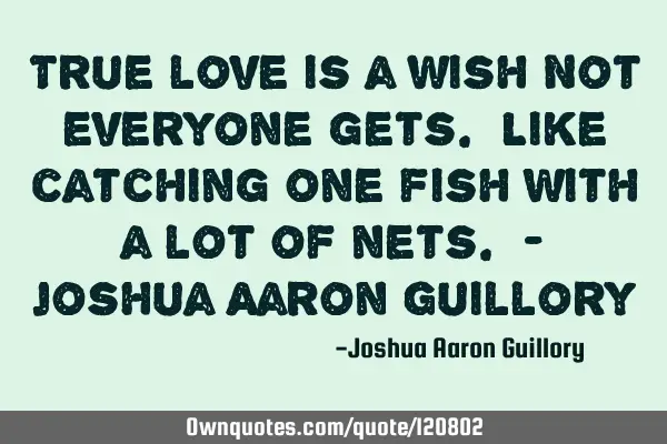 True love is a wish Not everyone gets. Like catching one fish With a lot of nets. - Joshua Aaron G