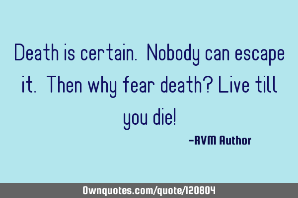 Death is certain. Nobody can escape it. Then why fear death? Live till you die!