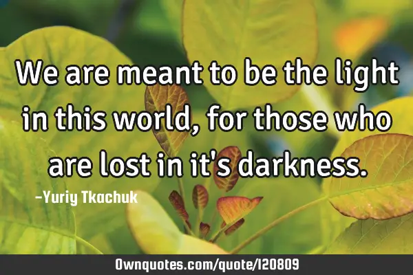 We are meant to be the light in this world, for those who are lost in it