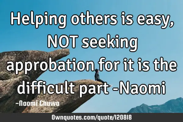 Helping others is easy, NOT seeking approbation for it is the difficult part -N