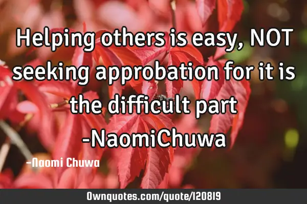 Helping others is easy, NOT seeking approbation for it is the difficult part -NaomiC