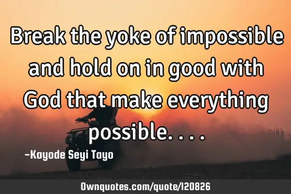 Break the yoke of impossible and hold on in good with God that make everything