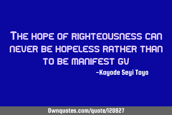 The hope of righteousness can never be hopeless rather than to be manifest