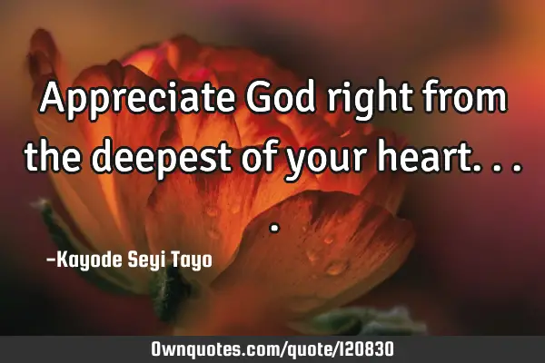 Appreciate God right from the deepest of your
