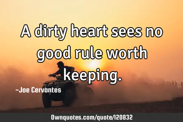 A dirty heart sees no good rule worth