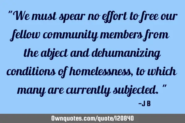"We must spear no effort to free our fellow community members from the abject and dehumanizing