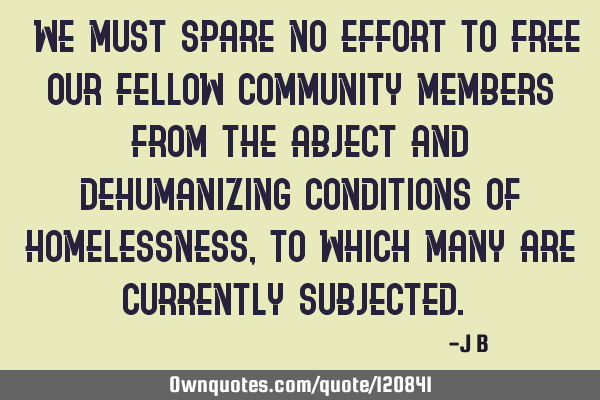 "We must spare no effort to free our fellow community members from the abject and dehumanizing