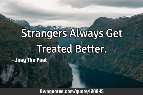 Strangers Always Get Treated B