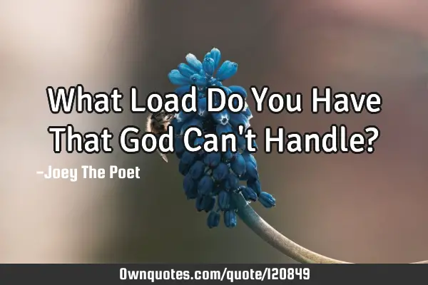 What Load Do You Have That God Can