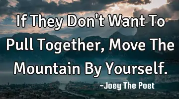 If They Don't Want To Pull Together, Move The Mountain By Yourself.