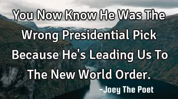 You Now Know He Was The Wrong Presidential Pick Because He's Leading Us To The New World Order.