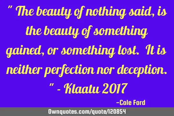 " The beauty of nothing said, is the beauty of something gained, or something lost. It is neither