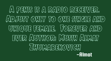 A penis is a radio receiver. Adjust only to one single and unique female. Forever and ever Author: M