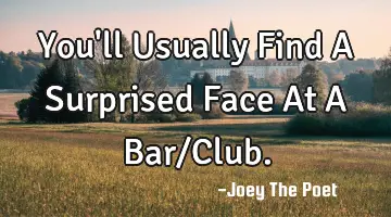 You'll Usually Find A Surprised Face At A Bar/Club.