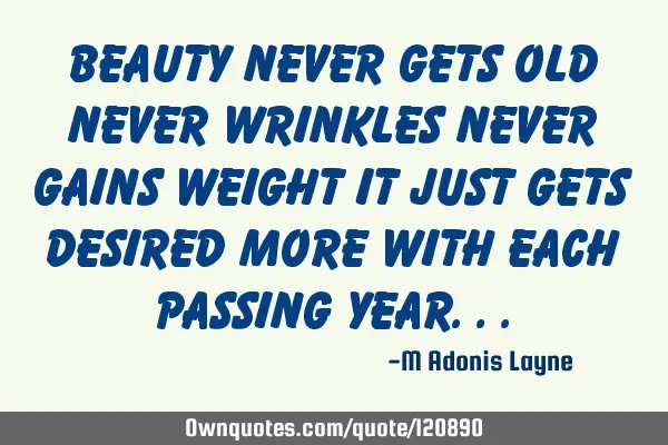Beauty never gets old never wrinkles never gains weight it just gets desired more with each passing
