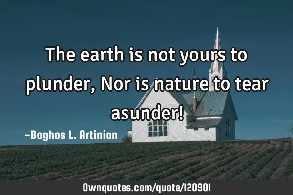 The earth is not yours to plunder, Nor is nature to tear asunder!