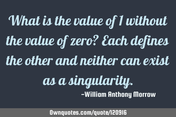 What is the value of 1 without the value of zero? Each defines the other and neither can exist as a