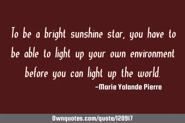 To be a bright sunshine star, you have to be able to light up your own environment before you can