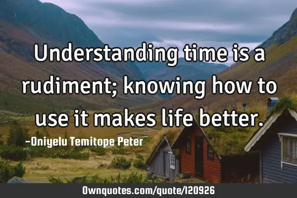 Understanding time is a rudiment; knowing how to use it makes life