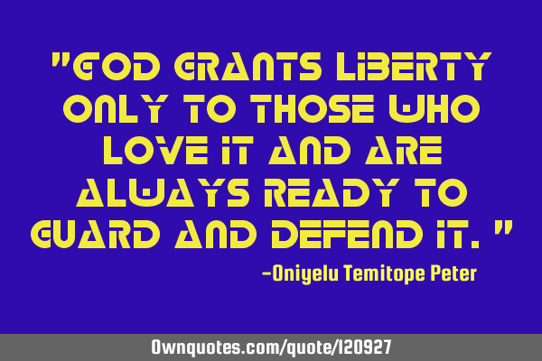 "God grants liberty only to those who love it and are always ready to guard and defend it."