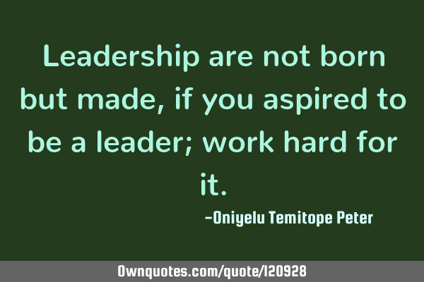 Leadership are not born but made, if you aspired to be a leader; work hard for