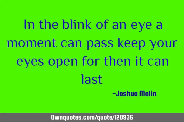 In the blink of an eye a moment can pass keep your eyes open for then it can