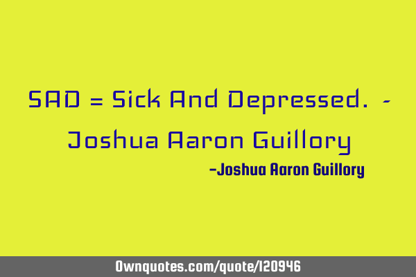 SAD = Sick And Depressed. - Joshua Aaron G