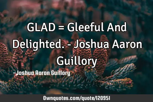 GLAD = Gleeful And Delighted. - Joshua Aaron G