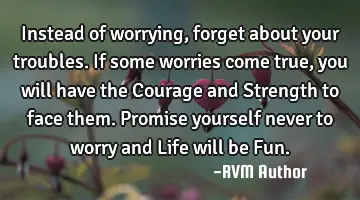 Instead of worrying, forget about your troubles. If some worries come true, you will have the C