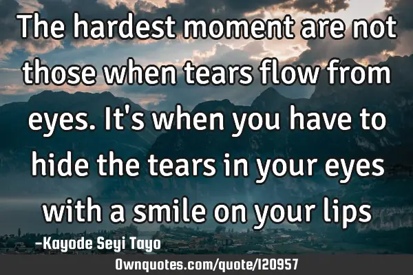 The hardest moment are not those when tears flow from eyes. It