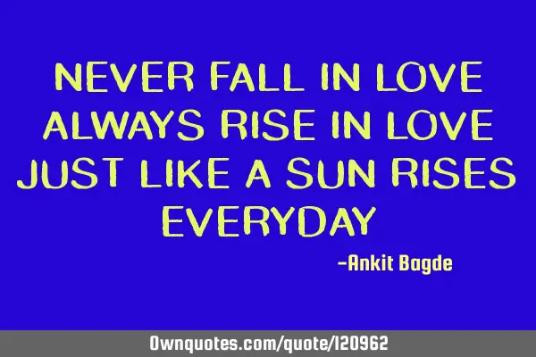 NEVER FALL IN LOVE ALWAYS RISE IN LOVE JUST LIKE A SUN RISES EVERYDAY