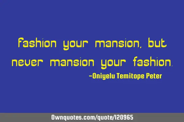 Fashion your mansion, but never mansion your