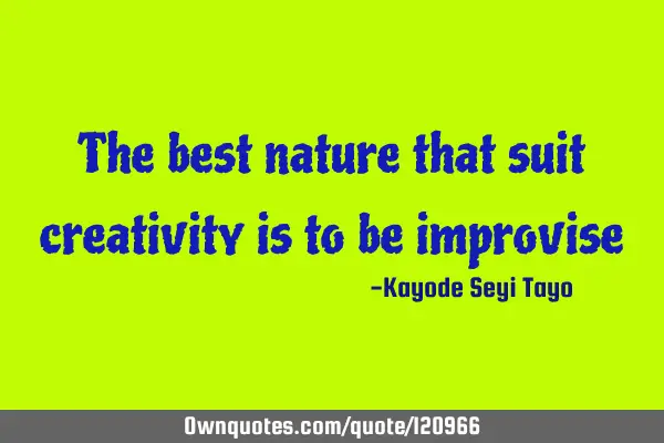 The best nature that suit creativity is to be
