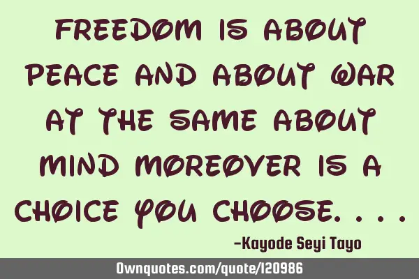 Freedom is about peace and about war at the same about mind moreover is a choice you