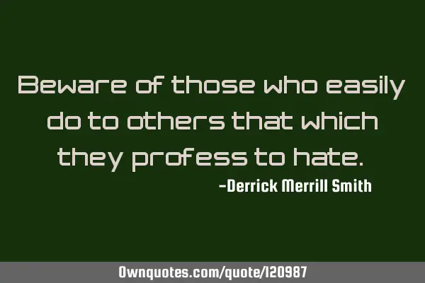 Beware of those who easily do to others that which they profess to