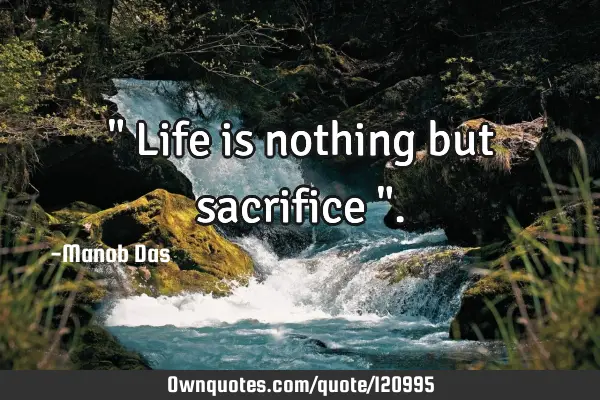 " Life is nothing but sacrifice "