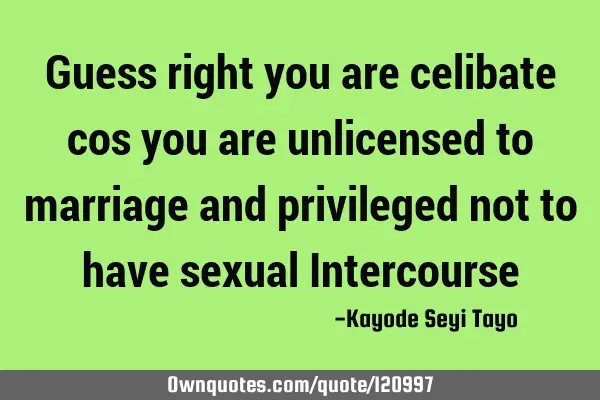 Guess right you are celibate cos you are unlicensed to marriage and privileged not to have sexual I
