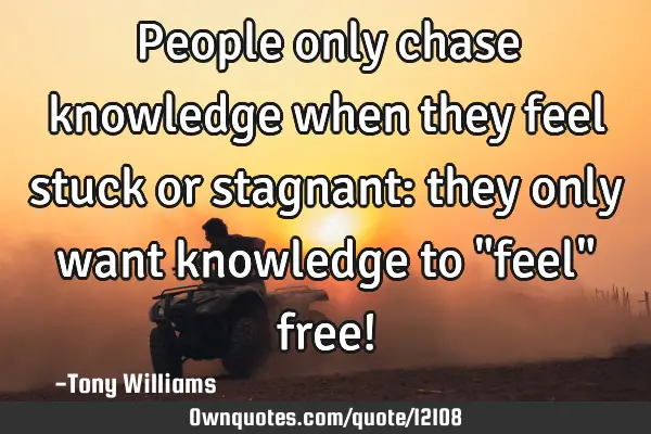 People only chase knowledge when they feel stuck or stagnant: they only want knowledge to "feel"