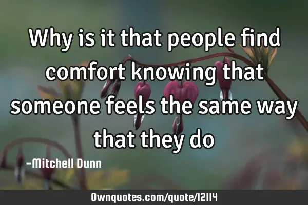 Why is it that people find comfort knowing that someone feels the same way that they
