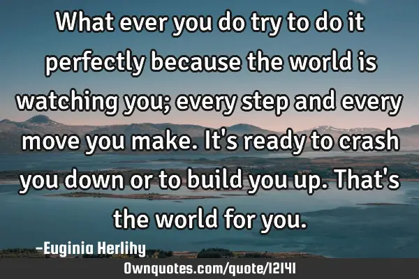 What ever you do try to do it perfectly because the world is watching you; every step and every