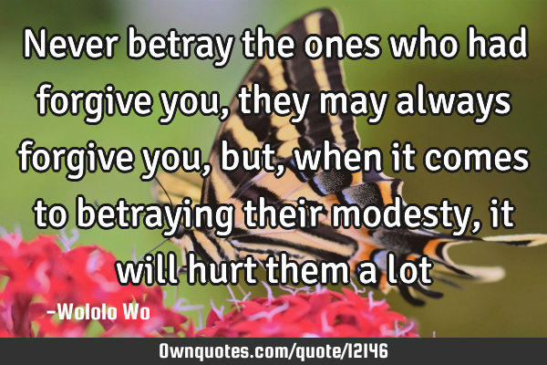 Never betray the ones who had forgive you, they may always forgive you, but, when it comes to