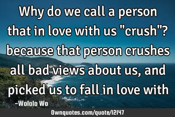 Why do we call a person that in love with us "crush"? because that person crushes all bad views