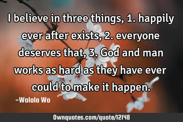 I believe in three things, 1. happily ever after exists, 2. everyone deserves that, 3. God and man