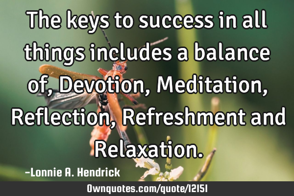 The keys to success in all things includes a balance of, Devotion, Meditation, Reflection, R