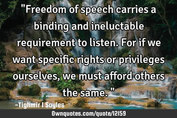 "Freedom of speech carries a binding and ineluctable requirement to listen. For if we want specific