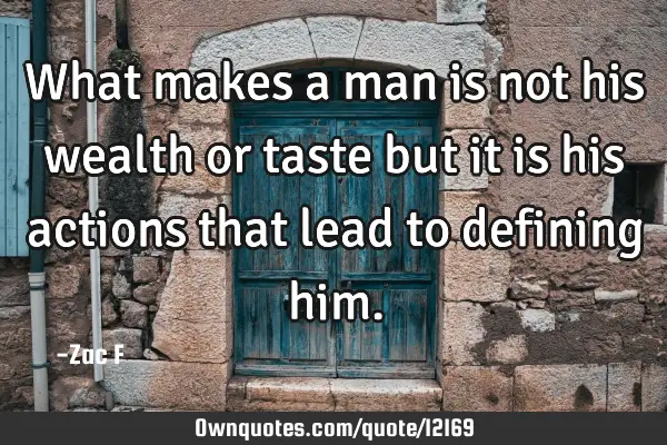 What makes a man is not his wealth or taste but it is his actions that lead to defining
