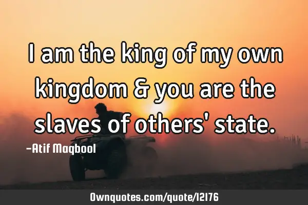 I am the king of my own kingdom & you are the slaves of others