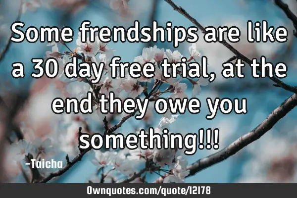 Some frendships are like a 30 day free trial , at the end they owe you something!!!