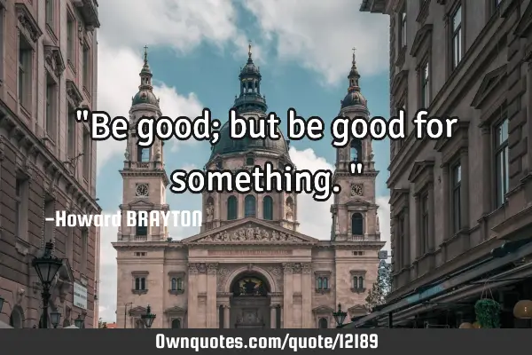 "Be good; but be good for something."