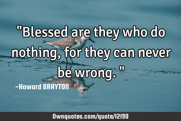 "Blessed are they who do nothing, for they can never be wrong."